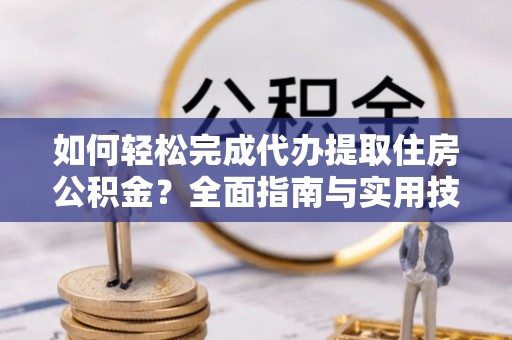 甘泉如何轻松完成代办提取住房公积金？全面指南与实用技巧
