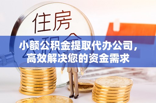 甘泉小额公积金提取代办公司，高效解决您的资金需求