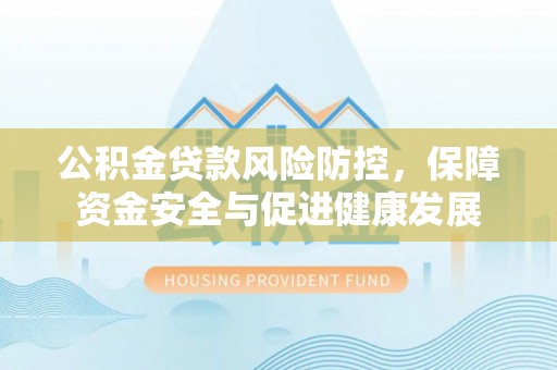 甘泉公积金贷款风险防控，保障资金安全与促进健康发展