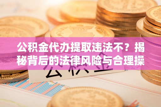 甘泉公积金代办提取违法不？揭秘背后的法律风险与合理操作