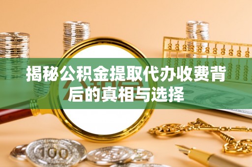甘泉揭秘公积金提取代办收费背后的真相与选择