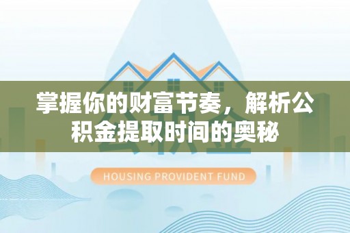 甘泉掌握你的财富节奏，解析公积金提取时间的奥秘