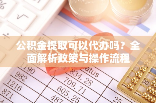 甘泉公积金提取可以代办吗？全面解析政策与操作流程