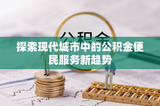 甘泉探索现代城市中的公积金便民服务新趋势