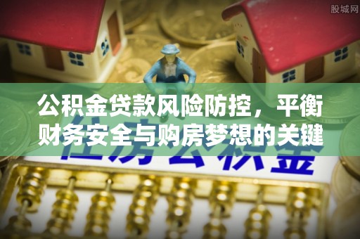甘泉公积金贷款风险防控，平衡财务安全与购房梦想的关键