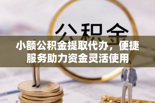 甘泉小额公积金提取代办，便捷服务助力资金灵活使用