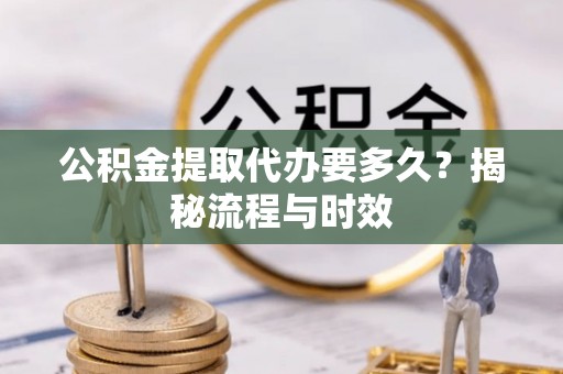 甘泉公积金提取代办要多久？揭秘流程与时效