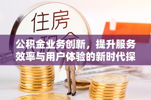 甘泉公积金业务创新，提升服务效率与用户体验的新时代探索