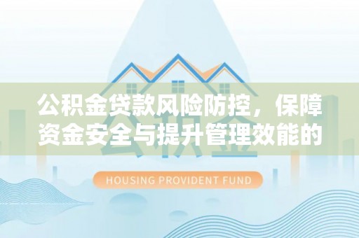 甘泉公积金贷款风险防控，保障资金安全与提升管理效能的多维度探索