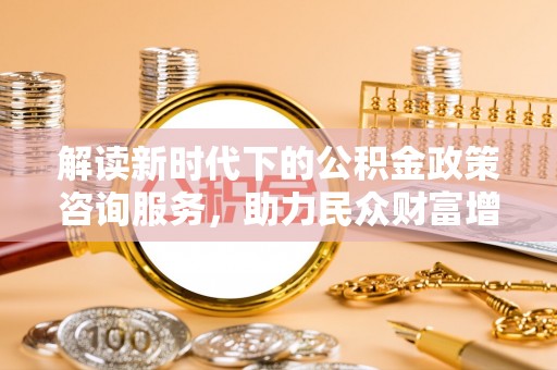 甘泉解读新时代下的公积金政策咨询服务，助力民众财富增值与安居梦想