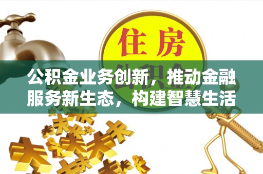 甘泉公积金业务创新，推动金融服务新生态，构建智慧生活新未来