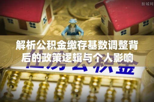 甘泉解析公积金缴存基数调整背后的政策逻辑与个人影响