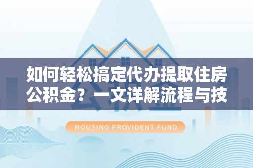 甘泉如何轻松搞定代办提取住房公积金？一文详解流程与技巧
