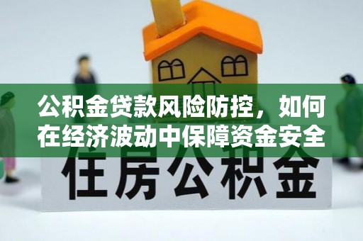 甘泉公积金贷款风险防控，如何在经济波动中保障资金安全