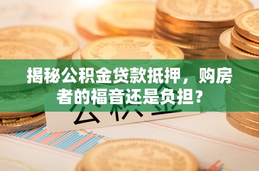 甘泉揭秘公积金贷款抵押，购房者的福音还是负担？