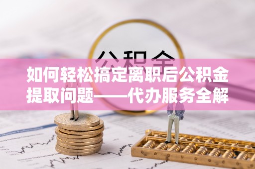 甘泉如何轻松搞定离职后公积金提取问题——代办服务全解析