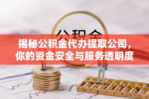 甘泉揭秘公积金代办提取公司，你的资金安全与服务透明度指南