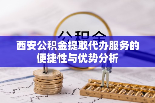 甘泉西安公积金提取代办服务的便捷性与优势分析