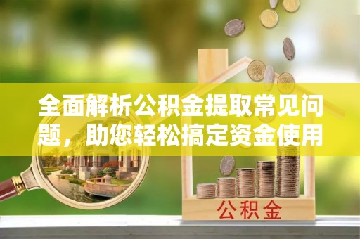 甘泉全面解析公积金提取常见问题，助您轻松搞定资金使用