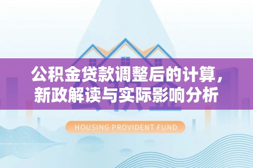 甘泉公积金贷款调整后的计算，新政解读与实际影响分析