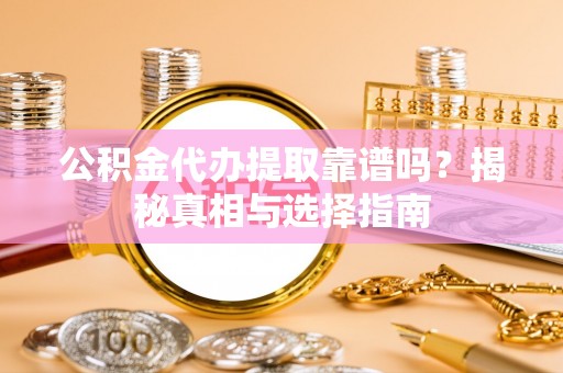 甘泉公积金代办提取靠谱吗？揭秘真相与选择指南