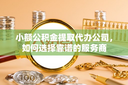 甘泉小额公积金提取代办公司，如何选择靠谱的服务商