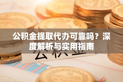 甘泉公积金提取代办可靠吗？深度解析与实用指南
