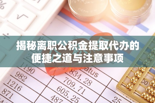 甘泉揭秘离职公积金提取代办的便捷之道与注意事项