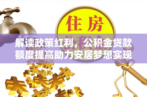 甘泉解读政策红利，公积金贷款额度提高助力安居梦想实现