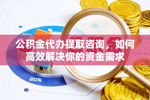 甘泉公积金代办提取咨询，如何高效解决你的资金需求