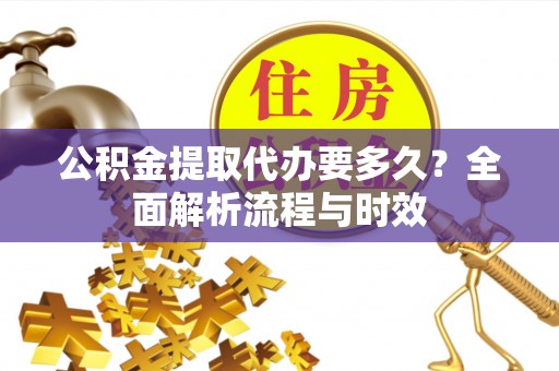 甘泉公积金提取代办要多久？全面解析流程与时效