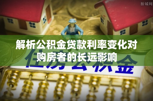 甘泉解析公积金贷款利率变化对购房者的长远影响