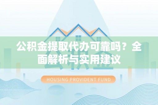 甘泉公积金提取代办可靠吗？全面解析与实用建议