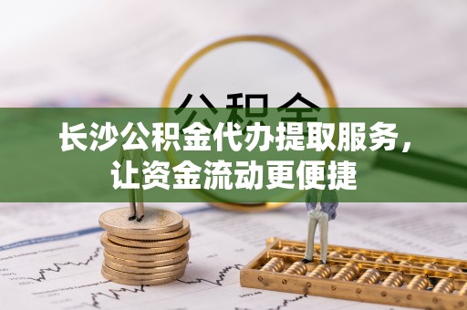 甘泉长沙公积金代办提取服务，让资金流动更便捷