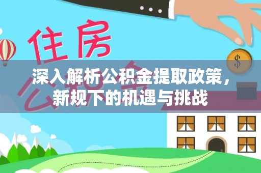 甘泉深入解析公积金提取政策，新规下的机遇与挑战