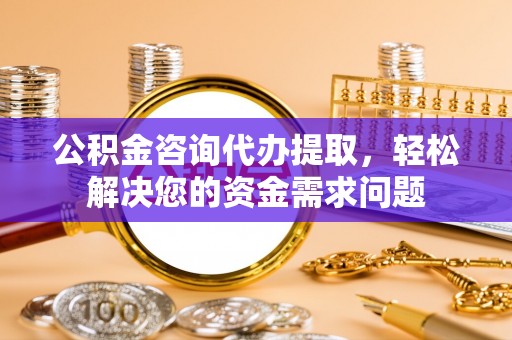 甘泉公积金咨询代办提取，轻松解决您的资金需求问题