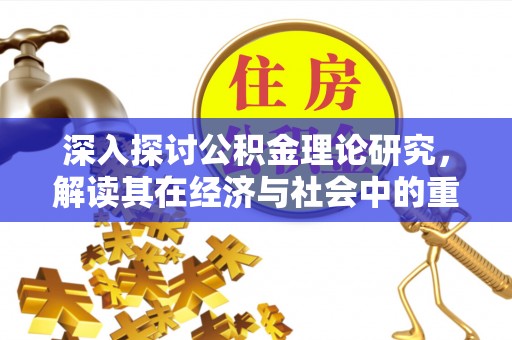 甘泉深入探讨公积金理论研究，解读其在经济与社会中的重要角色