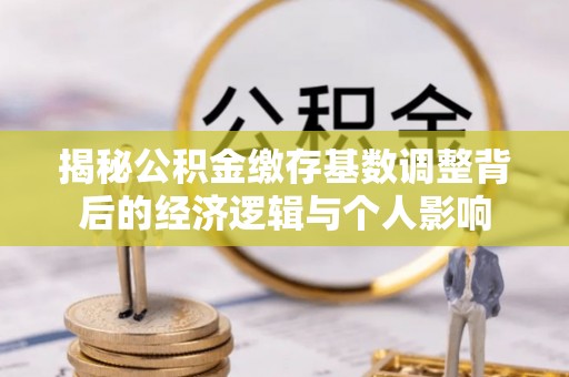 甘泉揭秘公积金缴存基数调整背后的经济逻辑与个人影响