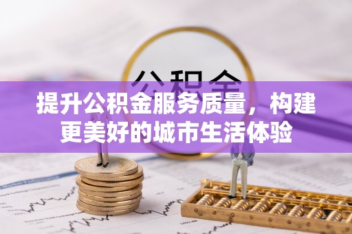 甘泉提升公积金服务质量，构建更美好的城市生活体验