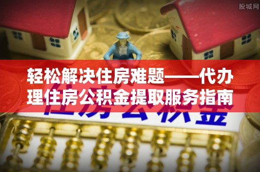 甘泉轻松解决住房难题——代办理住房公积金提取服务指南