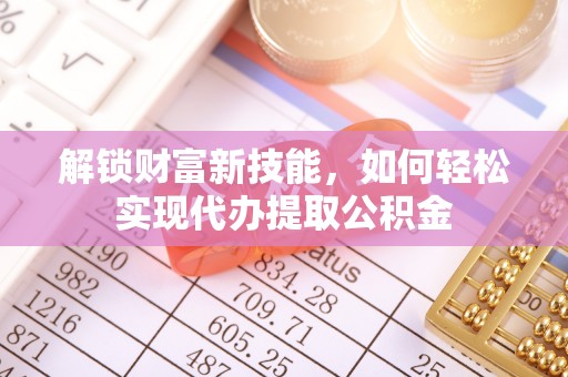 甘泉解锁财富新技能，如何轻松实现代办提取公积金