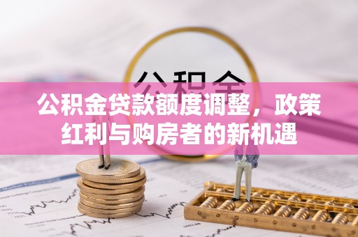 甘泉公积金贷款额度调整，政策红利与购房者的新机遇