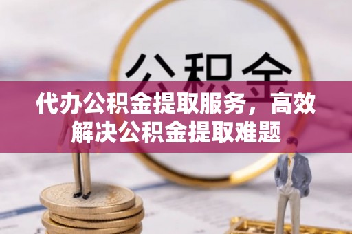甘泉代办公积金提取服务，高效解决公积金提取难题