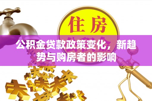 甘泉公积金贷款政策变化，新趋势与购房者的影响