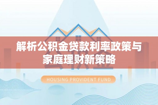 甘泉解析公积金贷款利率政策与家庭理财新策略