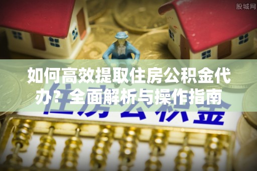 甘泉如何高效提取住房公积金代办？全面解析与操作指南