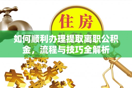 甘泉如何顺利办理提取离职公积金，流程与技巧全解析