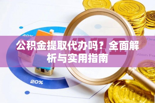 甘泉公积金提取代办吗？全面解析与实用指南