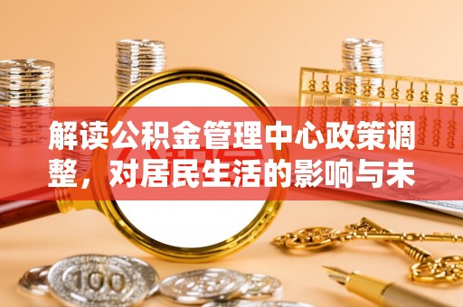 甘泉解读公积金管理中心政策调整，对居民生活的影响与未来展望