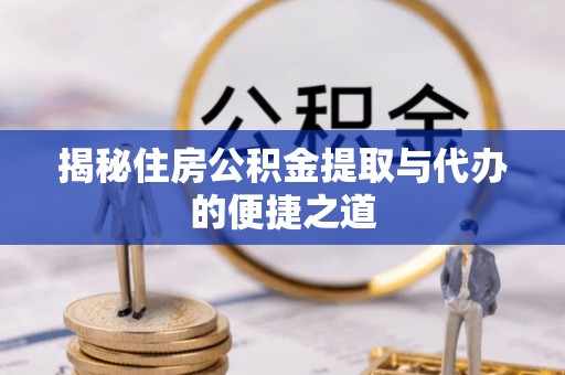 甘泉揭秘住房公积金提取与代办的便捷之道